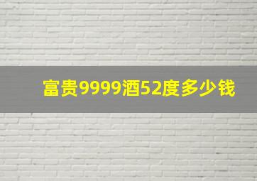 富贵9999酒52度多少钱