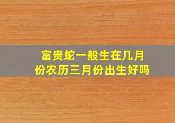 富贵蛇一般生在几月份农历三月份出生好吗