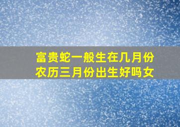 富贵蛇一般生在几月份农历三月份出生好吗女