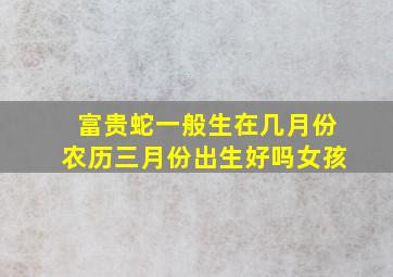 富贵蛇一般生在几月份农历三月份出生好吗女孩