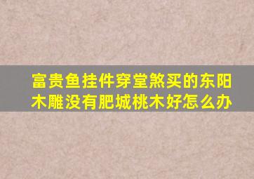 富贵鱼挂件穿堂煞买的东阳木雕没有肥城桃木好怎么办