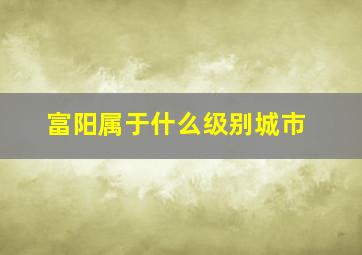 富阳属于什么级别城市