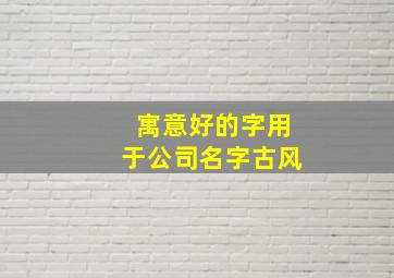 寓意好的字用于公司名字古风