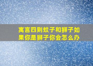 寓言四则蚊子和狮子如果你是狮子你会怎么办