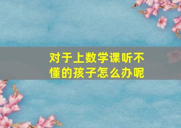 对于上数学课听不懂的孩子怎么办呢