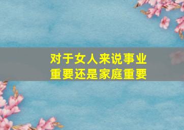 对于女人来说事业重要还是家庭重要