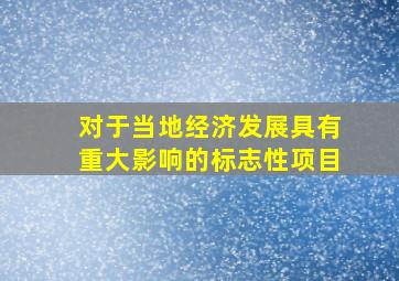 对于当地经济发展具有重大影响的标志性项目