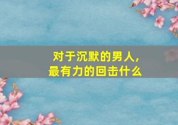 对于沉默的男人,最有力的回击什么