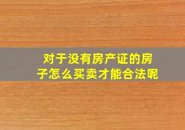 对于没有房产证的房子怎么买卖才能合法呢