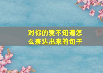 对你的爱不知道怎么表达出来的句子