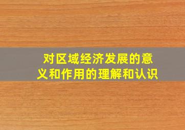 对区域经济发展的意义和作用的理解和认识