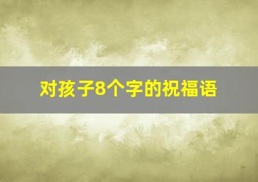 对孩子8个字的祝福语