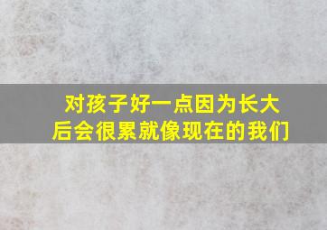 对孩子好一点因为长大后会很累就像现在的我们