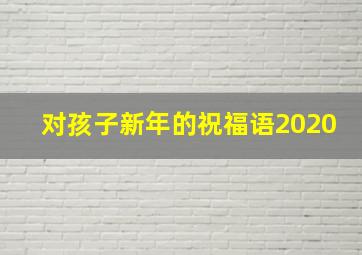 对孩子新年的祝福语2020