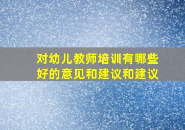 对幼儿教师培训有哪些好的意见和建议和建议