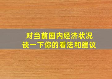 对当前国内经济状况谈一下你的看法和建议