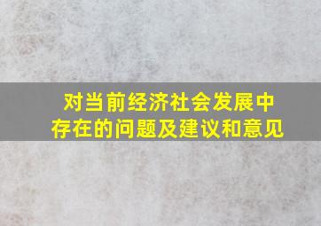 对当前经济社会发展中存在的问题及建议和意见