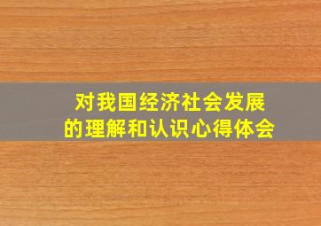 对我国经济社会发展的理解和认识心得体会