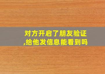 对方开启了朋友验证,给他发信息能看到吗