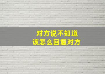 对方说不知道该怎么回复对方