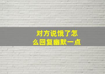 对方说饿了怎么回复幽默一点