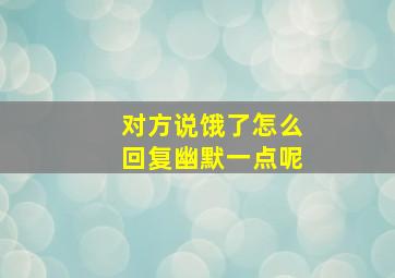 对方说饿了怎么回复幽默一点呢