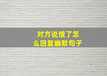 对方说饿了怎么回复幽默句子