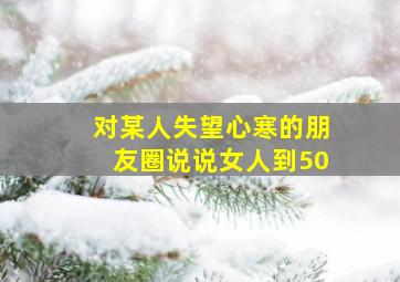 对某人失望心寒的朋友圈说说女人到50