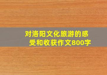 对洛阳文化旅游的感受和收获作文800字