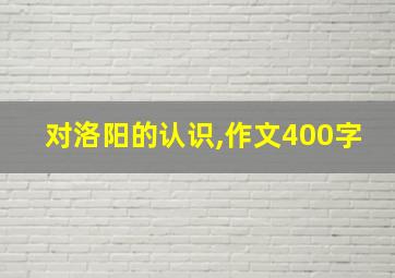 对洛阳的认识,作文400字