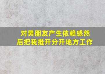 对男朋友产生依赖感然后把我推开分开地方工作