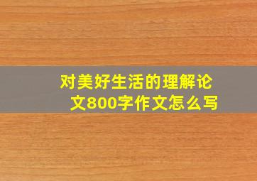 对美好生活的理解论文800字作文怎么写