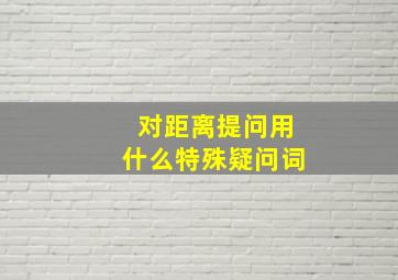 对距离提问用什么特殊疑问词