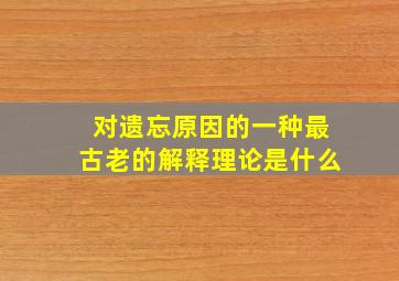 对遗忘原因的一种最古老的解释理论是什么