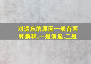 对遗忘的原因一般有两种解释,一是消退,二是