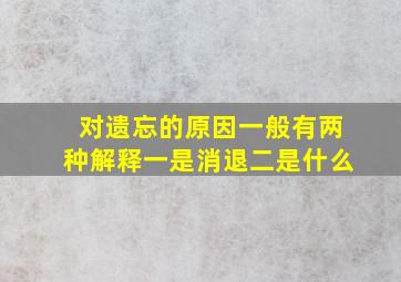 对遗忘的原因一般有两种解释一是消退二是什么