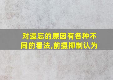 对遗忘的原因有各种不同的看法,前摄抑制认为