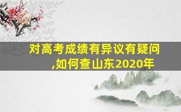 对高考成绩有异议有疑问,如何查山东2020年