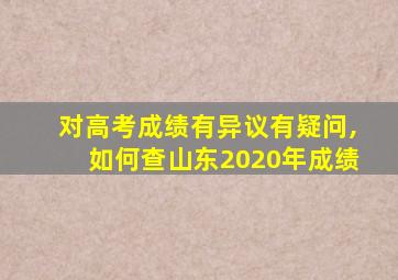 对高考成绩有异议有疑问,如何查山东2020年成绩