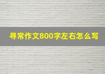 寻常作文800字左右怎么写