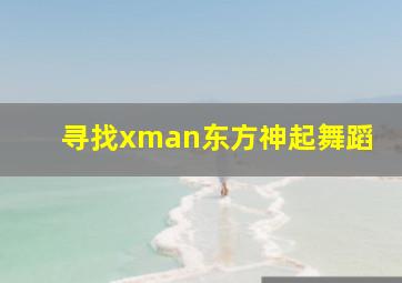 寻找xman东方神起舞蹈