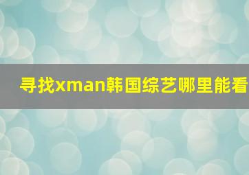 寻找xman韩国综艺哪里能看