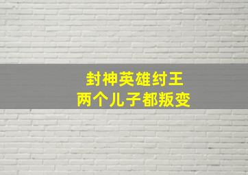 封神英雄纣王两个儿子都叛变