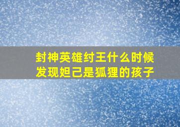 封神英雄纣王什么时候发现妲己是狐狸的孩子