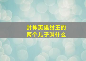 封神英雄纣王的两个儿子叫什么