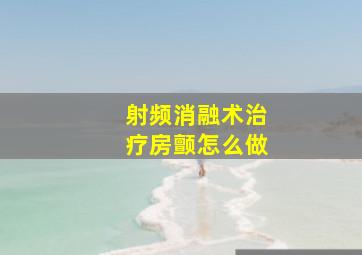 射频消融术治疗房颤怎么做