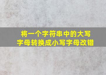 将一个字符串中的大写字母转换成小写字母改错