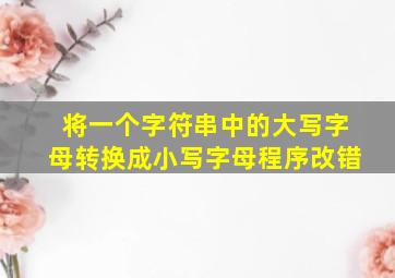 将一个字符串中的大写字母转换成小写字母程序改错