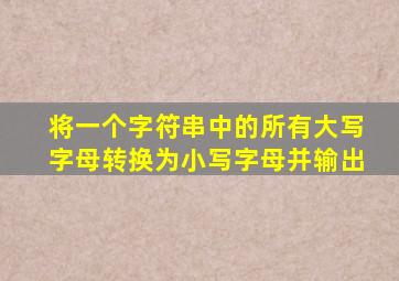 将一个字符串中的所有大写字母转换为小写字母并输出