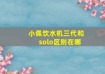 小佩饮水机三代和solo区别在哪